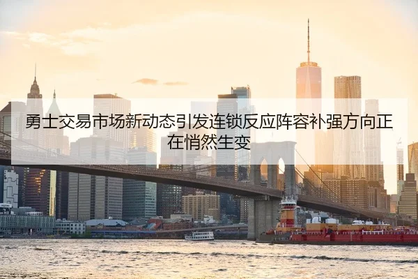 勇士交易市场新动态引发连锁反应阵容补强方向正在悄然生变